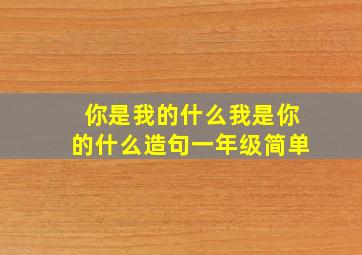 你是我的什么我是你的什么造句一年级简单