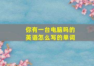 你有一台电脑吗的英语怎么写的单词