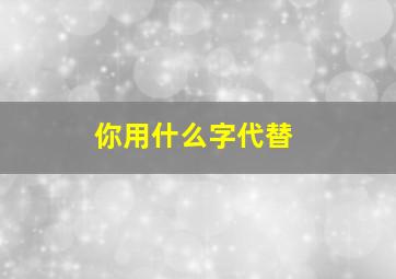 你用什么字代替