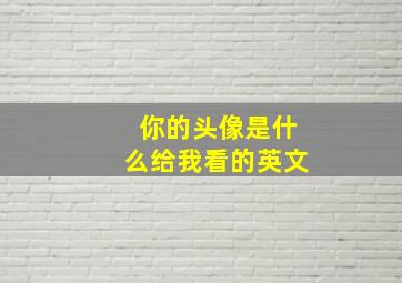 你的头像是什么给我看的英文