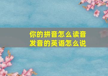 你的拼音怎么读音发音的英语怎么说