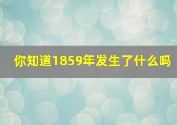 你知道1859年发生了什么吗