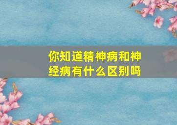 你知道精神病和神经病有什么区别吗