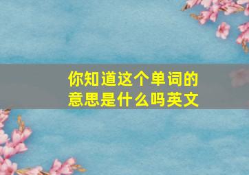 你知道这个单词的意思是什么吗英文