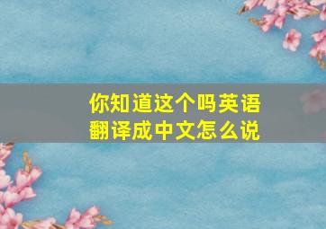 你知道这个吗英语翻译成中文怎么说