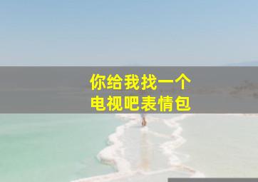 你给我找一个电视吧表情包