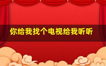 你给我找个电视给我听听