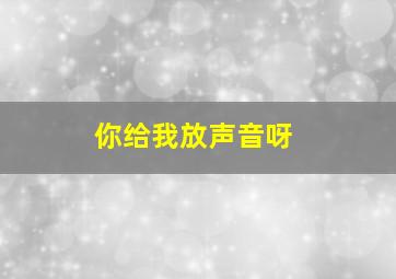 你给我放声音呀