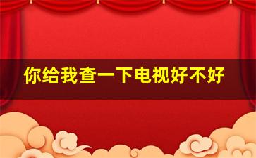 你给我查一下电视好不好