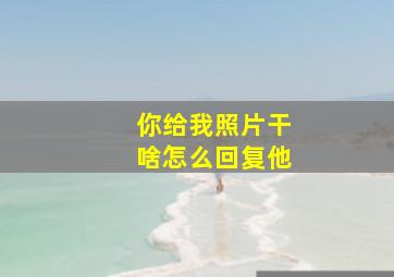 你给我照片干啥怎么回复他