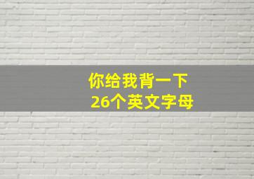 你给我背一下26个英文字母