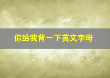 你给我背一下英文字母