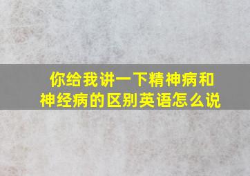 你给我讲一下精神病和神经病的区别英语怎么说