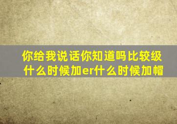 你给我说话你知道吗比较级什么时候加er什么时候加帽