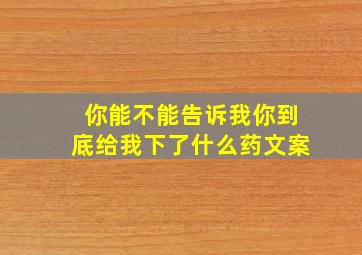 你能不能告诉我你到底给我下了什么药文案