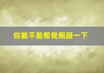 你能不能帮我照顾一下