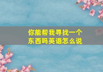 你能帮我寻找一个东西吗英语怎么说