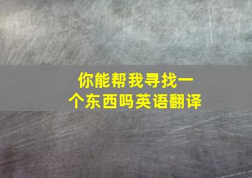 你能帮我寻找一个东西吗英语翻译