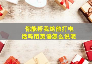 你能帮我给他打电话吗用英语怎么说呢