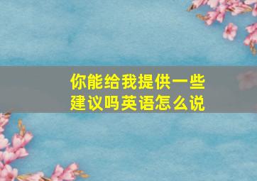 你能给我提供一些建议吗英语怎么说