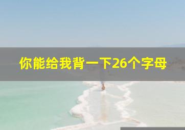 你能给我背一下26个字母