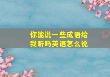 你能说一些成语给我听吗英语怎么说