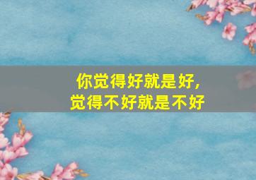 你觉得好就是好,觉得不好就是不好