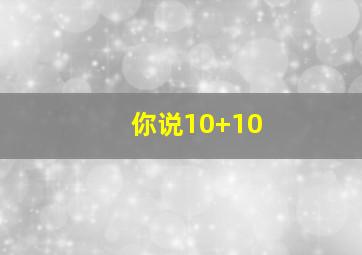 你说10+10