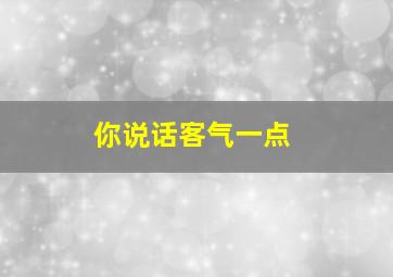 你说话客气一点