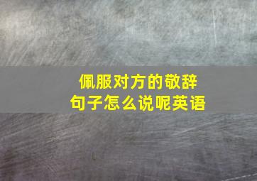 佩服对方的敬辞句子怎么说呢英语