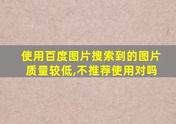 使用百度图片搜索到的图片质量较低,不推荐使用对吗