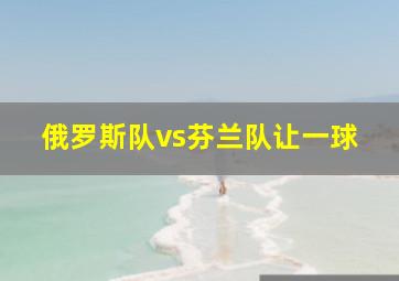 俄罗斯队vs芬兰队让一球