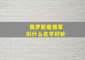 俄罗斯雇佣军叫什么名字好听