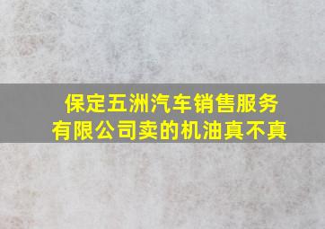 保定五洲汽车销售服务有限公司卖的机油真不真