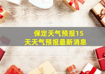 保定天气预报15天天气预报最新消息