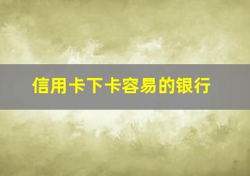 信用卡下卡容易的银行