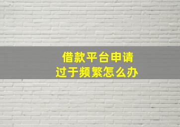 借款平台申请过于频繁怎么办