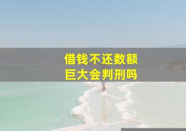 借钱不还数额巨大会判刑吗