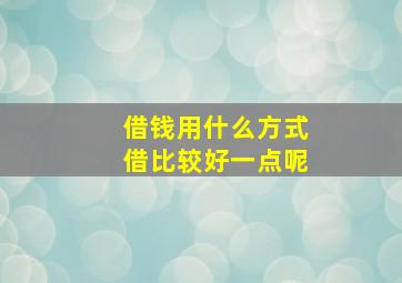 借钱用什么方式借比较好一点呢