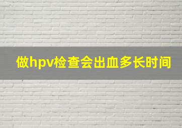 做hpv检查会出血多长时间