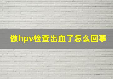 做hpv检查出血了怎么回事