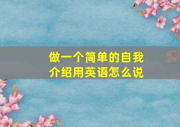 做一个简单的自我介绍用英语怎么说