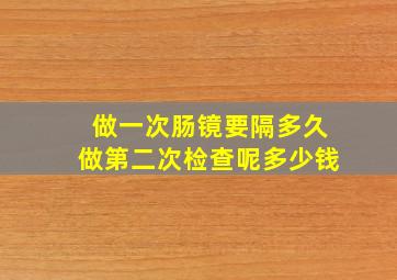 做一次肠镜要隔多久做第二次检查呢多少钱