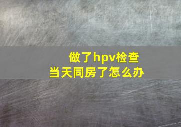 做了hpv检查当天同房了怎么办