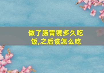 做了肠胃镜多久吃饭,之后该怎么吃