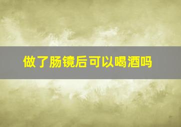 做了肠镜后可以喝酒吗