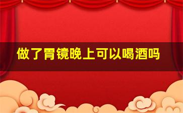 做了胃镜晚上可以喝酒吗