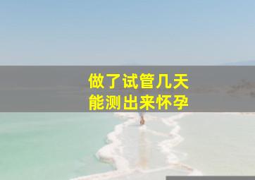 做了试管几天能测出来怀孕