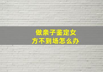 做亲子鉴定女方不到场怎么办