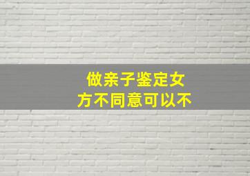 做亲子鉴定女方不同意可以不